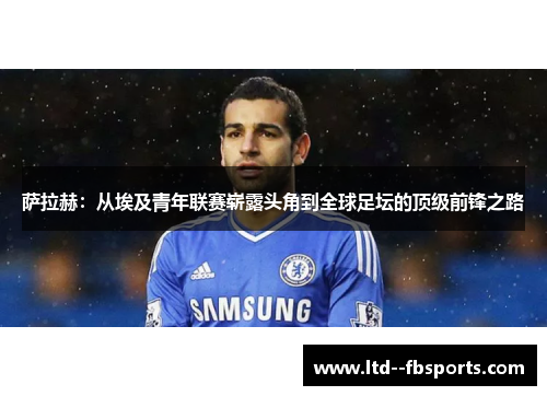 萨拉赫：从埃及青年联赛崭露头角到全球足坛的顶级前锋之路