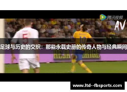 足球与历史的交织：那些永载史册的传奇人物与经典瞬间