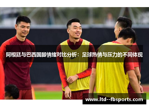阿根廷与巴西国脚情绪对比分析:足球热情与压力的不同体现 阿根廷与巴西国脚情绪对比分析:足球热情与压力的不同体现