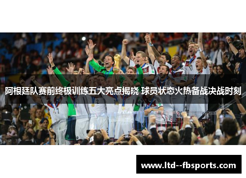 阿根廷队赛前终极训练五大亮点揭晓 球员状态火热备战决战时刻