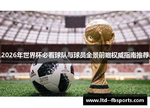 2026年世界杯必看球队与球员全景前瞻权威指南推荐