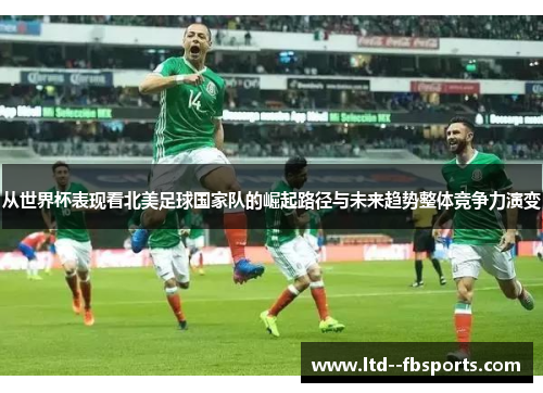 从世界杯表现看北美足球国家队的崛起路径与未来趋势整体竞争力演变