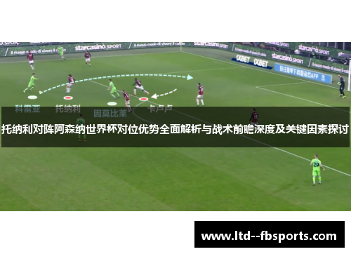 托纳利对阵阿森纳世界杯对位优势全面解析与战术前瞻深度及关键因素探讨